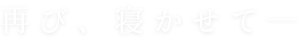 再び、寝かせて―