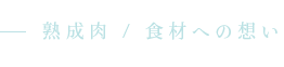 熟成肉 / 食材への想い